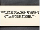 产后修复怎么发朋友圈宣传(产后修复朋友圈推广)