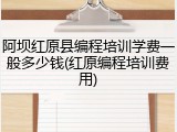 阿坝红原县编程培训学费一般多少钱(红原编程培训费用)