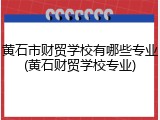 黄石市财贸学校有哪些专业(黄石财贸学校专业)