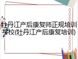 牡丹江产后康复师正规培训学校(牡丹江产后康复培训)