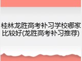 桂林龙胜高考补习学校哪家比较好(龙胜高考补习推荐)