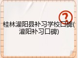 桂林灌阳县补习学校口碑(灌阳补习口碑)