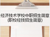 经济技术学校中职招生简章(职校经技招生简章)
