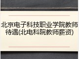 北京电子科技职业学院教师待遇(北电科院教师薪资)