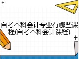 自考本科会计专业有哪些课程(自考本科会计课程)