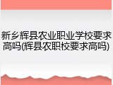 新乡辉县农业职业学校要求高吗(辉县农职校要求高吗)