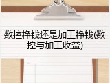 数控挣钱还是加工挣钱(数控与加工收益)
