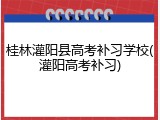 桂林灌阳县高考补习学校(灌阳高考补习)