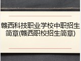 赣西科技职业学校中职招生简章(赣西职校招生简章)