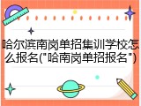 哈尔滨南岗单招集训学校怎么报名("哈南岗单招报名")