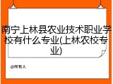 南宁上林县农业技术职业学校有什么专业(上林农校专业)