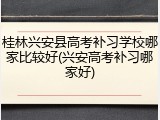 桂林兴安县高考补习学校哪家比较好(兴安高考补习哪家好)