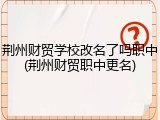 荆州财贸学校改名了吗职中(荆州财贸职中更名)