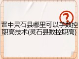 晋中灵石县哪里可以学数控职高技术(灵石县数控职高)