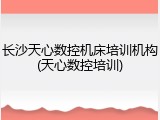 长沙天心数控机床培训机构(天心数控培训)