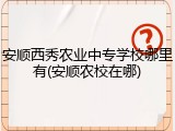 安顺西秀农业中专学校哪里有(安顺农校在哪)