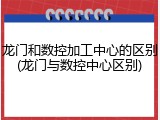 龙门和数控加工中心的区别(龙门与数控中心区别)