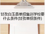 甘孜白玉县单招集训学校要什么条件(甘孜单招条件)