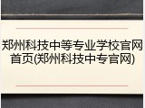 郑州科技中等专业学校官网首页(郑州科技中专官网)