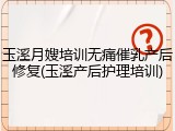 玉溪月嫂培训无痛催乳产后修复(玉溪产后护理培训)