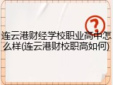 连云港财经学校职业高中怎么样(连云港财校职高如何)