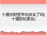 十堰市财贸学校改名了吗(十堰财校更名)