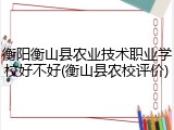 衡阳衡山县农业技术职业学校好不好(衡山县农校评价)