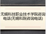 无锡科技职业技术学院咨询电话(无锡科院咨询电话)