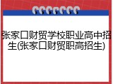 张家口财贸学校职业高中招生(张家口财贸职高招生)