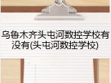 乌鲁木齐头屯河数控学校有没有(头屯河数控学校)