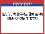 临沂市商业学校招生条件(临沂商校招生要求)