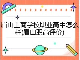 眉山工商学校职业高中怎么样(眉山职高评价)