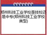 郑州科技工业学校是技校还是中专(郑州科技工业学校类型)