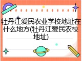 牡丹江爱民农业学校地址在什么地方(牡丹江爱民农校地址)