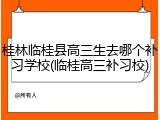 桂林临桂县高三生去哪个补习学校(临桂高三补习校)