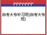 自考大专补习班(自考大专班)