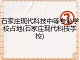 石家庄现代科技中等专业学校占地(石家庄现代科技学校)
