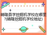 晴隆县学挖掘机学校在哪里?(晴隆挖掘机学校地址)