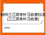 柳州三江高考补习收费标准(三江高考补习收费)