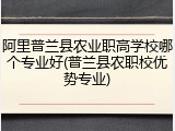 阿里普兰县农业职高学校哪个专业好(普兰县农职校优势专业)