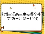 柳州三江高三生去哪个补习学校(三江高三补习)