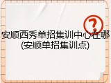 安顺西秀单招集训中心在哪(安顺单招集训点)