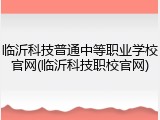 临沂科技普通中等职业学校官网(临沂科技职校官网)