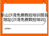 乐山沙湾免费数控培训报名地址(沙湾免费数控培训)