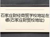 石家庄财经商贸学校地址在哪(石家庄财贸校地址)