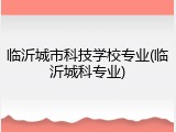 临沂城市科技学校专业(临沂城科专业)