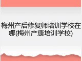 梅州产后修复师培训学校在哪(梅州产康培训学校)