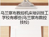 乌兰察布数控机床培训技工学校有哪些(乌兰察布数控技校)