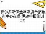 鄂尔多斯伊金霍洛旗单招集训中心在哪(伊旗单招集训地)