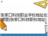 张家口科技职业学校地址在哪里(张家口科技职校地址)